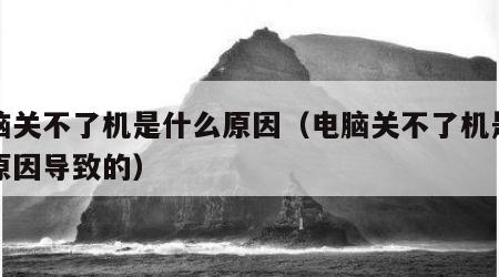 电脑关不了机是什么原因（电脑关不了机是什么原因导致的）