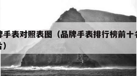 品牌手表对照表图（品牌手表排行榜前十名表图片）