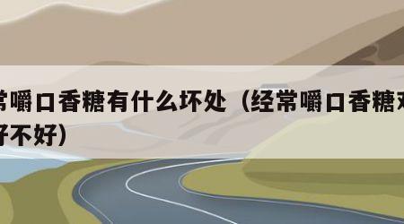 经常嚼口香糖有什么坏处（经常嚼口香糖对身体好不好）