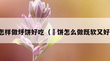 怎样做烀饼好吃（茐饼怎么做既软又好）