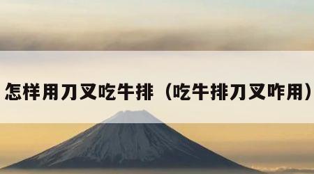 怎样用刀叉吃牛排（吃牛排刀叉咋用）