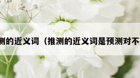 推测的近义词（推测的近义词是预测对不对）