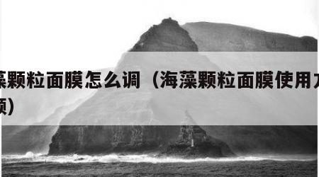海藻颗粒面膜怎么调（海藻颗粒面膜使用方法视频）
