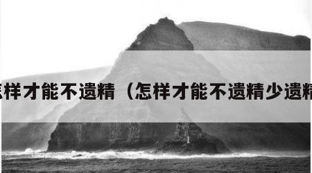 怎样才能不遗精（怎样才能不遗精少遗精）
