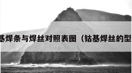 钴基焊条与焊丝对照表图（钴基焊丝的型号）