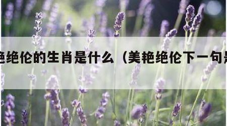 美艳绝伦的生肖是什么（美艳绝伦下一句是什么）