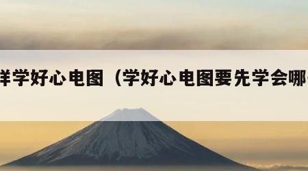 怎样学好心电图（学好心电图要先学会哪些?）