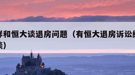 怎样和恒大谈退房问题（有恒大退房诉讼经验谈谈）