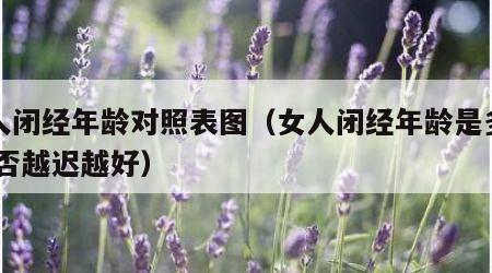 女人闭经年龄对照表图（女人闭经年龄是多大,是否越迟越好）