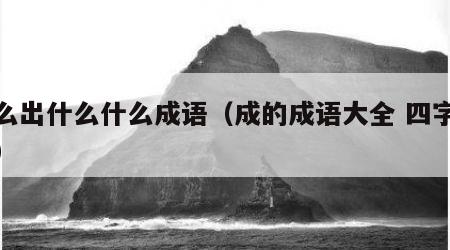 什么出什么什么成语（成的成语大全 四字成语）