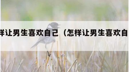 怎样让男生喜欢自己（怎样让男生喜欢自己?）