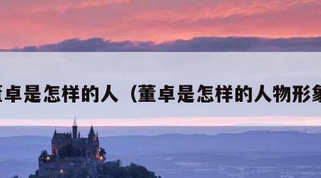 董卓是怎样的人（董卓是怎样的人物形象）