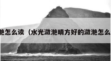 潋滟怎么读（水光潋滟晴方好的潋滟怎么读）