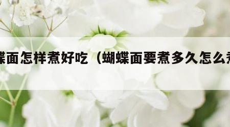 蝴蝶面怎样煮好吃（蝴蝶面要煮多久怎么煮才熟）