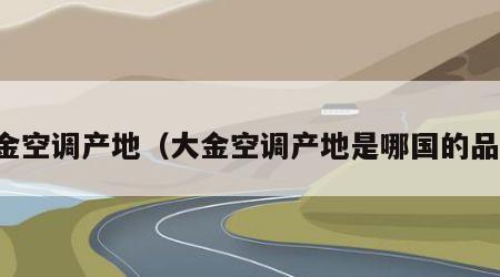 大金空调产地（大金空调产地是哪国的品牌）
