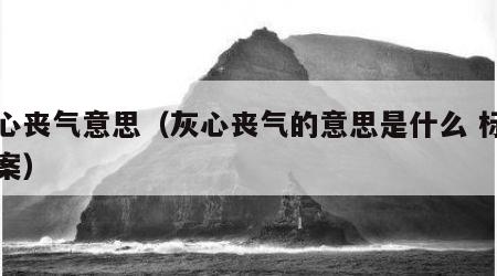 灰心丧气意思（灰心丧气的意思是什么 标准答案）