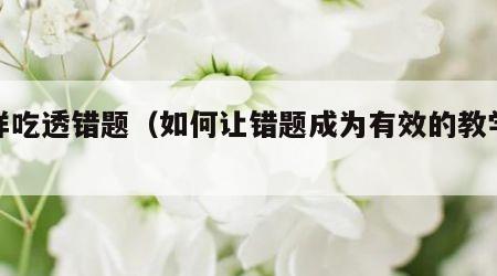 怎样吃透错题（如何让错题成为有效的教学资源）