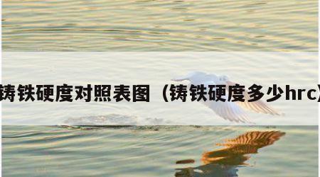 铸铁硬度对照表图（铸铁硬度多少hrc）