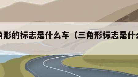 三角形的标志是什么车（三角形标志是什么车型）