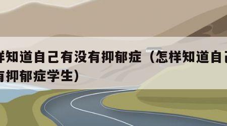 怎样知道自己有没有抑郁症（怎样知道自己有没有抑郁症学生）