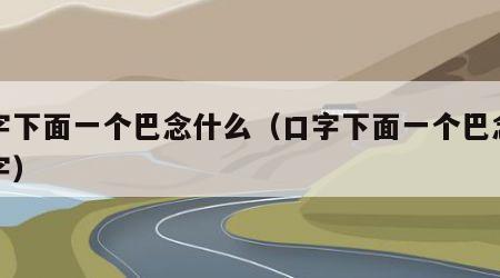 口字下面一个巴念什么（口字下面一个巴念什么字）