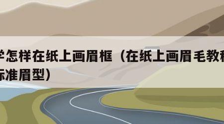 初学怎样在纸上画眉框（在纸上画眉毛教程视频标准眉型）