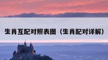 生肖互配对照表图（生肖配对详解）