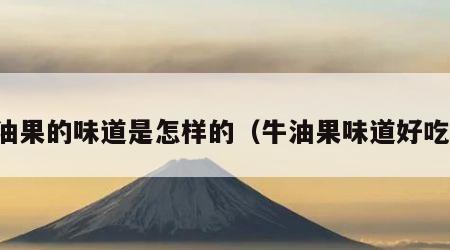 牛油果的味道是怎样的（牛油果味道好吃吗）