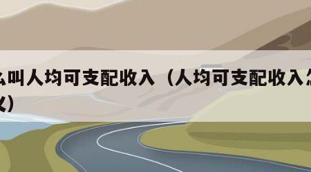 什么叫人均可支配收入（人均可支配收入怎么定义）