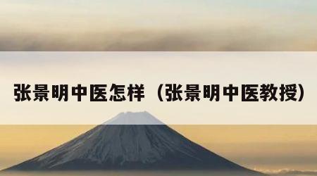 张景明中医怎样（张景明中医教授）