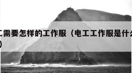 电工需要怎样的工作服（电工工作服是什么颜色?）