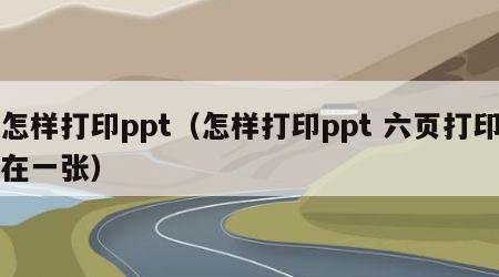 怎样打印ppt（怎样打印ppt 六页打印在一张）