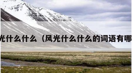 风光什么什么（风光什么什么的词语有哪些）