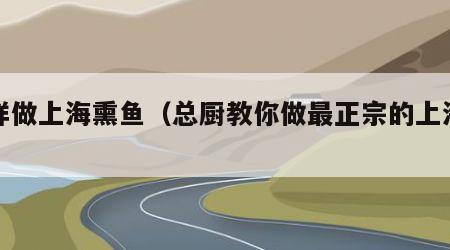 怎样做上海熏鱼（总厨教你做最正宗的上海熏鱼）