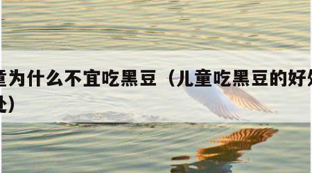 儿童为什么不宜吃黑豆（儿童吃黑豆的好处和坏处）
