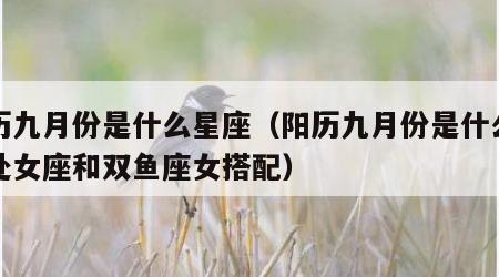 阳历九月份是什么星座（阳历九月份是什么星座处女座和双鱼座女搭配）