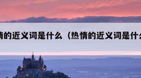 热情的近义词是什么（热情的近义词是什么词）