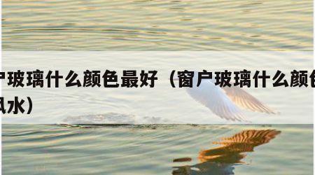 窗户玻璃什么颜色最好（窗户玻璃什么颜色最好风水）