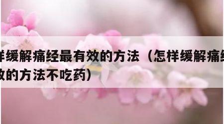 怎样缓解痛经最有效的方法（怎样缓解痛经最有效的方法不吃药）