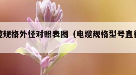 电缆规格外径对照表图（电缆规格型号直径外径）