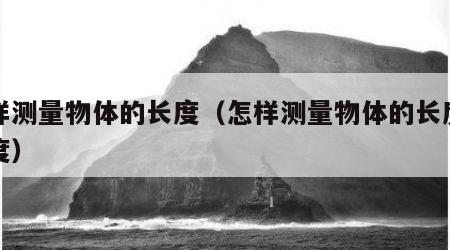 怎样测量物体的长度（怎样测量物体的长度和宽度）