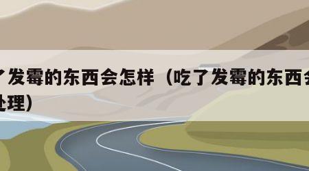 吃了发霉的东西会怎样（吃了发霉的东西会怎样处理）