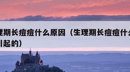 生理期长痘痘什么原因（生理期长痘痘什么原因引起的）