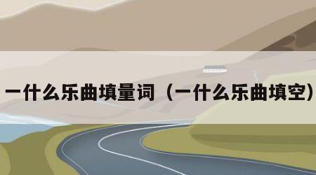 一什么乐曲填量词（一什么乐曲填空）