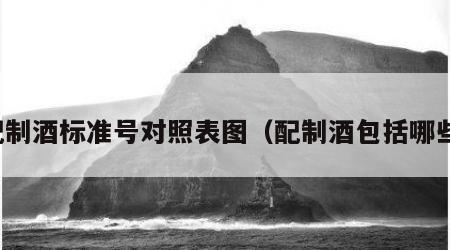 配制酒标准号对照表图（配制酒包括哪些）