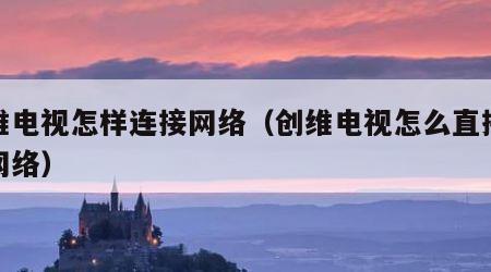 创维电视怎样连接网络（创维电视怎么直接连接网络）