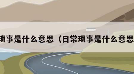 琐事是什么意思（日常琐事是什么意思）