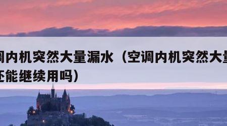 空调内机突然大量漏水（空调内机突然大量漏水还能继续用吗）