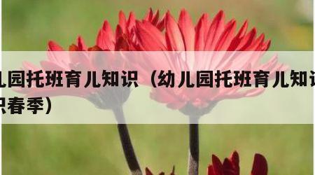 幼儿园托班育儿知识（幼儿园托班育儿知识小常识春季）