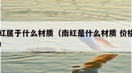 南红属于什么材质（南红是什么材质 价格高吗）